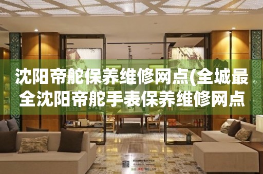 沈阳帝舵保养维修网点(全城最全沈阳帝舵手表保养维修网点推荐)