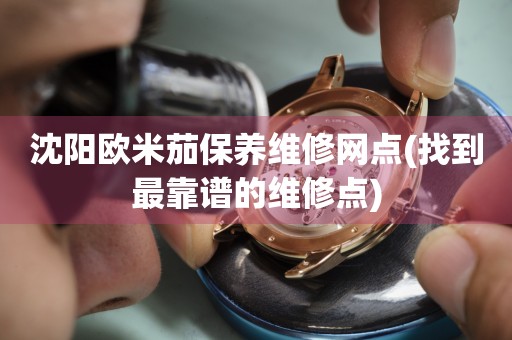 沈阳欧米茄保养维修网点(找到最靠谱的维修点)