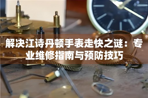 解决江诗丹顿手表走快之谜：专业维修指南与预防技巧