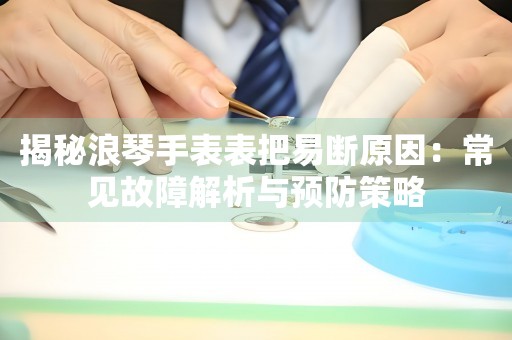 揭秘浪琴手表表把易断原因：常见故障解析与预防策略