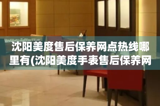 沈阳美度售后保养网点热线哪里有(沈阳美度手表售后保养网点查询)