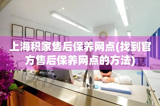 上海积家售后保养网点(找到官方售后保养网点的方法)