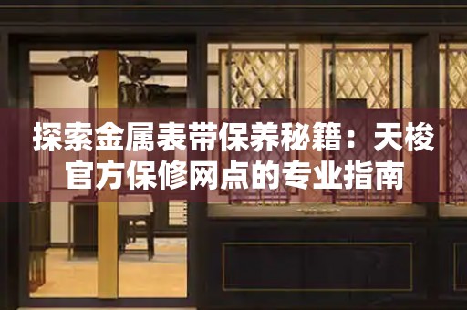 探索金属表带保养秘籍：天梭官方保修网点的专业指南