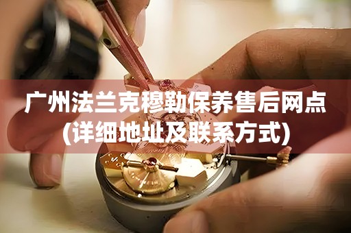 广州法兰克穆勒保养售后网点(详细地址及联系方式)