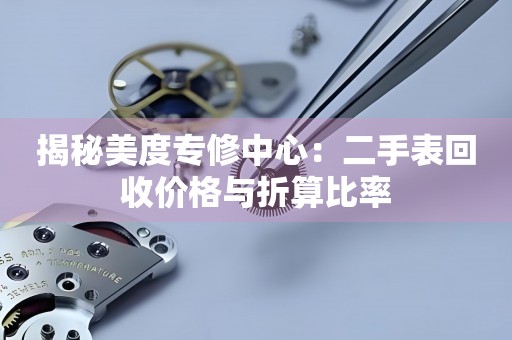 揭秘美度专修中心：二手表回收价格与折算比率