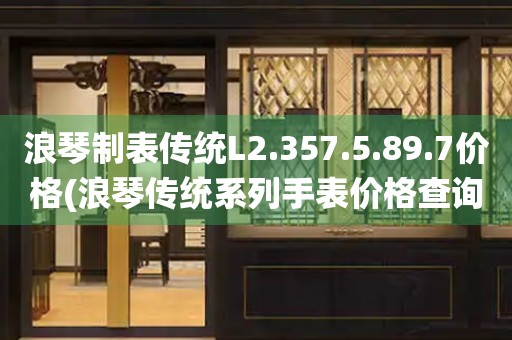 浪琴制表传统L2.357.5.89.7价格(浪琴传统系列手表价格查询)