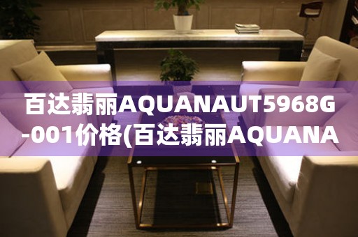 百达翡丽AQUANAUT5968G-001价格(百达翡丽AQUANAUT5968G-001价格查询及购买指南)