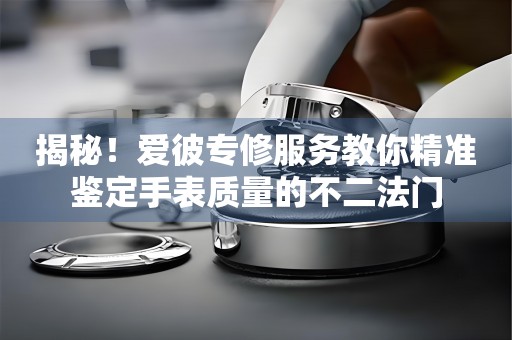 揭秘！爱彼专修服务教你精准鉴定手表质量的不二法门