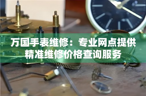 万国手表维修：专业网点提供精准维修价格查询服务