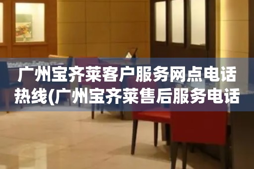 广州宝齐莱客户服务网点电话热线(广州宝齐莱售后服务电话查询)