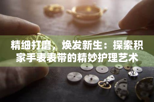 精细打磨，焕发新生：探索积家手表表带的精妙护理艺术