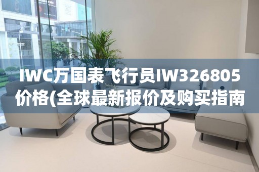 IWC万国表飞行员IW326805价格(全球最新报价及购买指南)