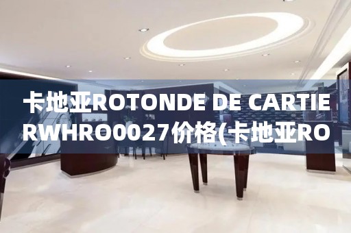 卡地亚ROTONDE DE CARTIERWHRO0027价格(卡地亚ROTONDE DE CARTIERWHRO0027价格查询及购买指南)