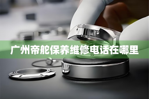 广州帝舵保养维修电话在哪里