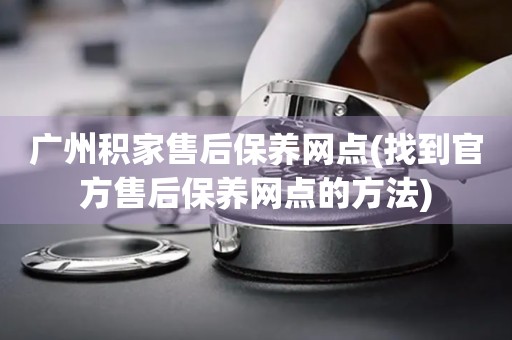 广州积家售后保养网点(找到官方售后保养网点的方法)