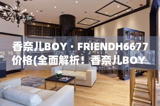 香奈儿BOY · FRIENDH6677价格(全面解析！香奈儿BOY · FRIENDH6677手表价格、款式推荐、购买攻略)