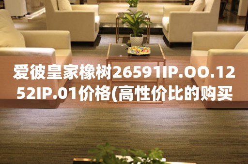 爱彼皇家橡树26591IP.OO.1252IP.01价格(高性价比的购买指南)