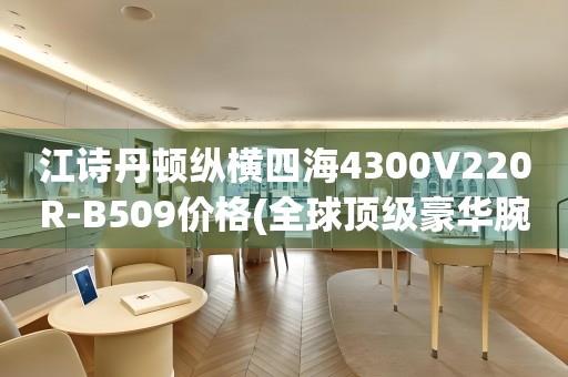 江诗丹顿纵横四海4300V220R-B509价格(全球顶级豪华腕表的价格及特点)