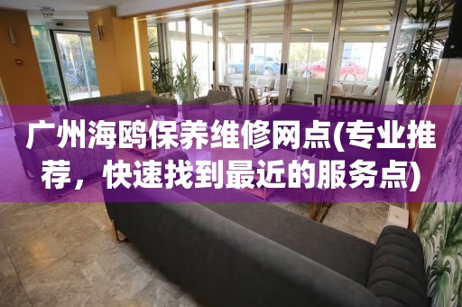 广州海鸥保养维修网点(专业推荐，快速找到最近的服务点)