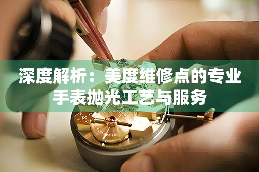 深度解析：美度维修点的专业手表抛光工艺与服务