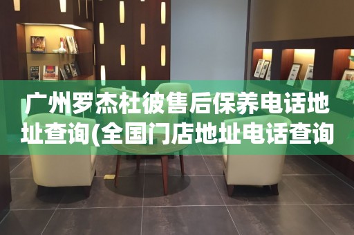 广州罗杰杜彼售后保养电话地址查询(全国门店地址电话查询)