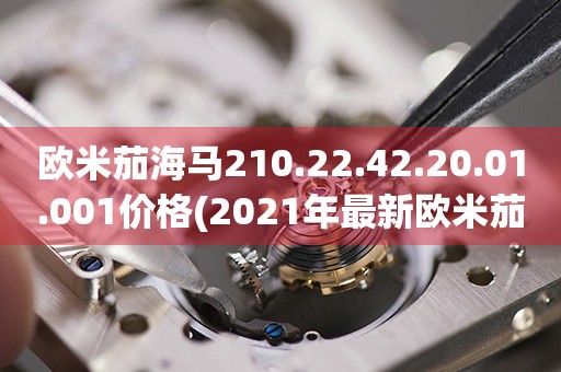 欧米茄海马210.22.42.20.01.001价格(2021年最新欧米茄海马210.22.42.20.01.001价格查询)