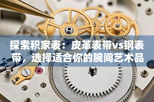 探索积家表：皮革表带vs钢表带，选择适合你的腕间艺术品