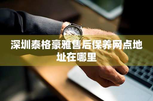 深圳泰格豪雅售后保养网点地址在哪里