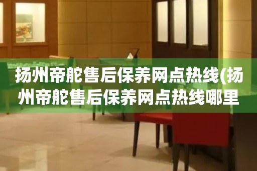 扬州帝舵售后保养网点热线(扬州帝舵售后保养网点热线哪里有)