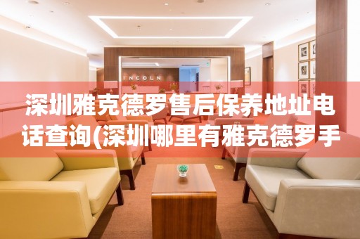 深圳雅克德罗售后保养地址电话查询(深圳哪里有雅克德罗手表售后保养服务)