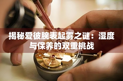 揭秘爱彼腕表起雾之谜：湿度与保养的双重挑战