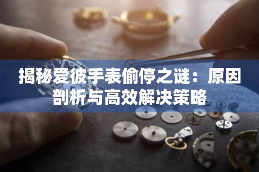 揭秘爱彼手表偷停之谜：原因剖析与高效解决策略