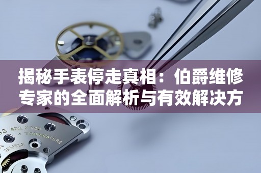 揭秘手表停走真相：伯爵维修专家的全面解析与有效解决方案