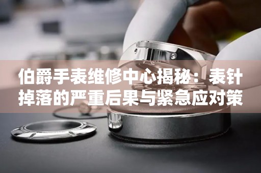 伯爵手表维修中心揭秘：表针掉落的严重后果与紧急应对策略