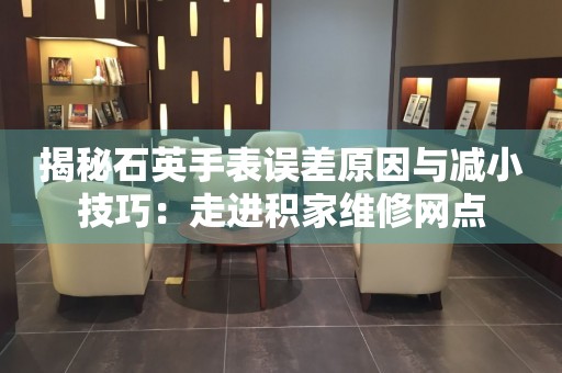 揭秘石英手表误差原因与减小技巧：走进积家维修网点