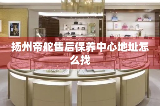 扬州帝舵售后保养中心地址怎么找