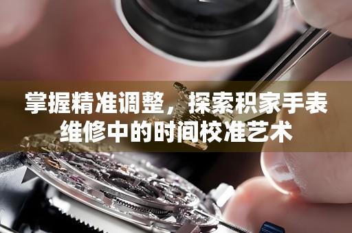 掌握精准调整，探索积家手表维修中的时间校准艺术