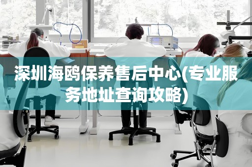 深圳海鸥保养售后中心(专业服务地址查询攻略)