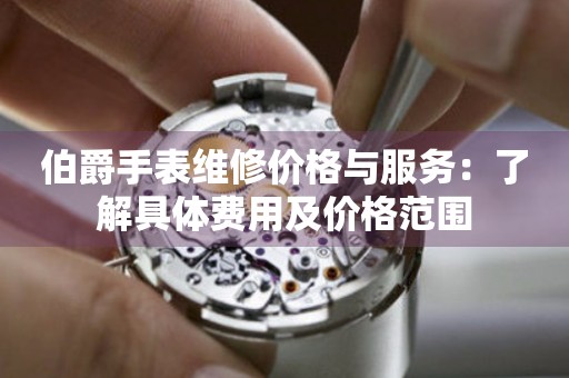 伯爵手表维修价格与服务：了解具体费用及价格范围