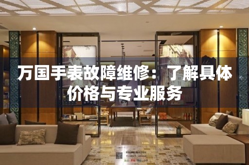 万国手表故障维修：了解具体价格与专业服务