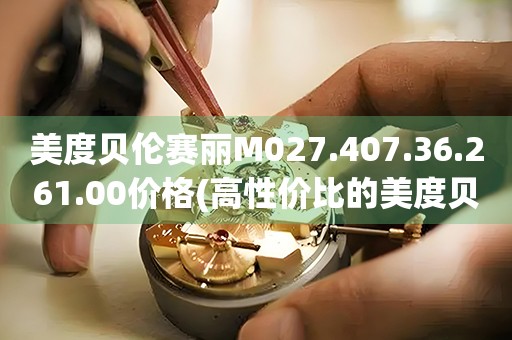 美度贝伦赛丽M027.407.36.261.00价格(高性价比的美度贝伦赛丽手表价格查询)