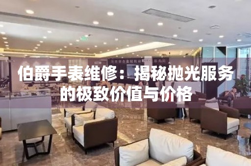 伯爵手表维修：揭秘抛光服务的极致价值与价格