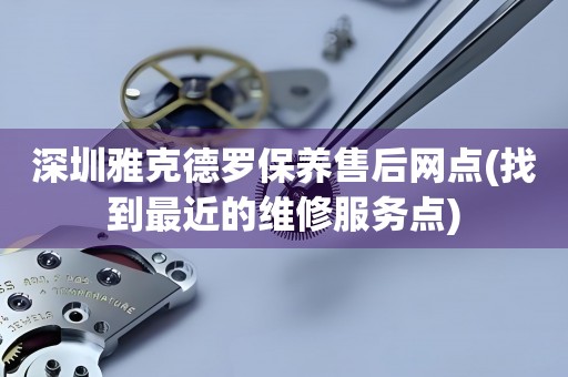 深圳雅克德罗保养售后网点(找到最近的维修服务点)