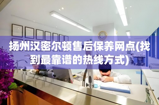 扬州汉密尔顿售后保养网点(找到最靠谱的热线方式)