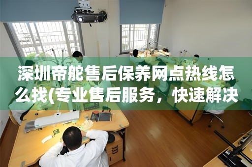 深圳帝舵售后保养网点热线怎么找(专业售后服务，快速解决您的问题)