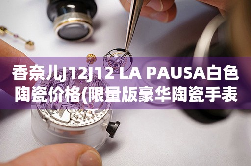 香奈儿J12J12 LA PAUSA白色陶瓷价格(限量版豪华陶瓷手表售价揭秘)