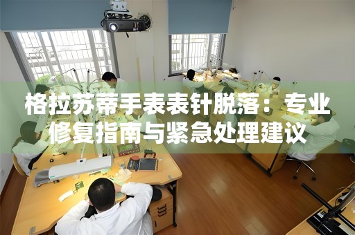 格拉苏蒂手表表针脱落：专业修复指南与紧急处理建议