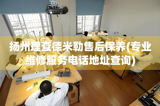 扬州理查德米勒售后保养(专业维修服务电话地址查询)