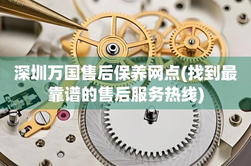 深圳万国售后保养网点(找到最靠谱的售后服务热线)