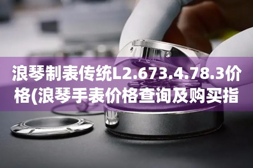 浪琴制表传统L2.673.4.78.3价格(浪琴手表价格查询及购买指南)